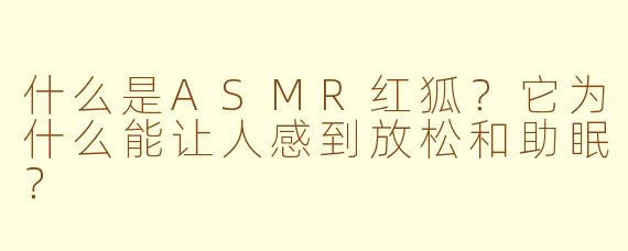什么是ASMR红狐？它为什么能让人感到放松和助眠？
