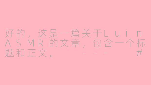好的，这是一篇关于LuinASMR的文章，包含一个标题和正文。

---

###LuinASMR：在静谧与指尖轻语中，寻一方治愈净土

###-luin asmr