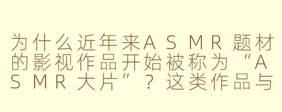为什么近年来ASMR题材的影视作品开始被称为“ASMR大片”？这类作品与传统影视作品的核心区别是什么？