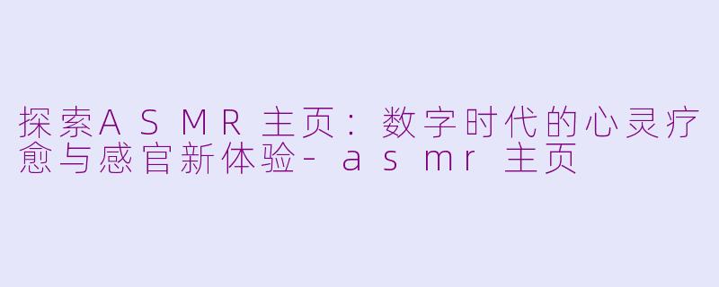 探索ASMR主页：数字时代的心灵疗愈与感官新体验