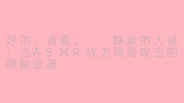 好的，请看。

静默的入侵：当ASMR成为网络攻击的隐秘武器