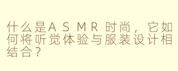 什么是ASMR时尚，它如何将听觉体验与服装设计相结合？