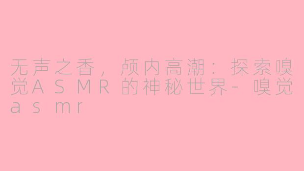 无声之香，颅内高潮：探索嗅觉ASMR的神秘世界-嗅觉asmr