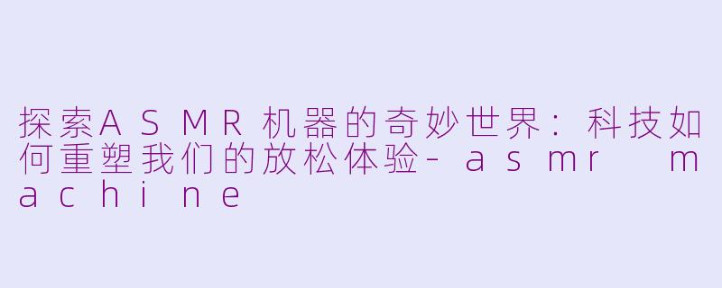 探索ASMR机器的奇妙世界：科技如何重塑我们的放松体验-asmr machine