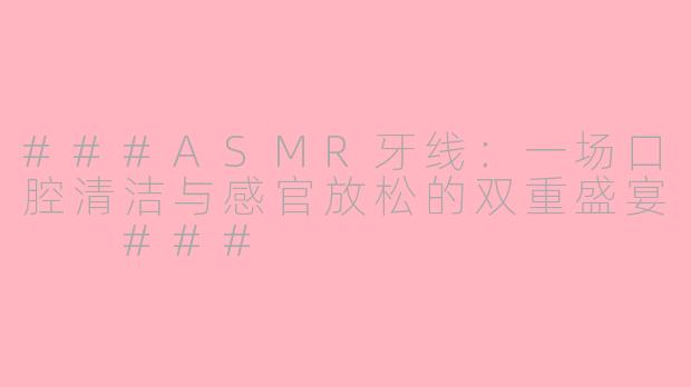 ###ASMR牙线：一场口腔清洁与感官放松的双重盛宴

###