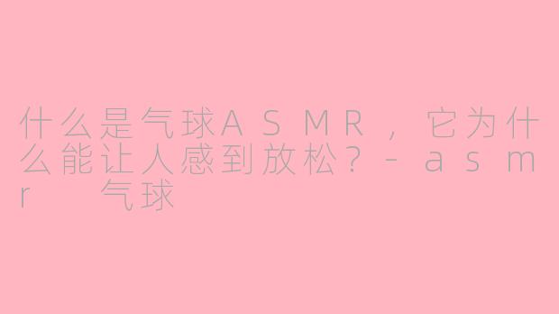 什么是气球ASMR，它为什么能让人感到放松？-asmr 气球