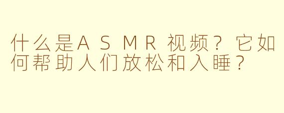 什么是ASMR视频？它如何帮助人们放松和入睡？