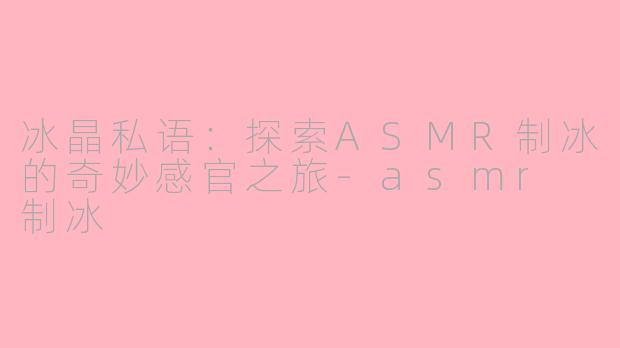 冰晶私语：探索ASMR制冰的奇妙感官之旅-asmr 制冰