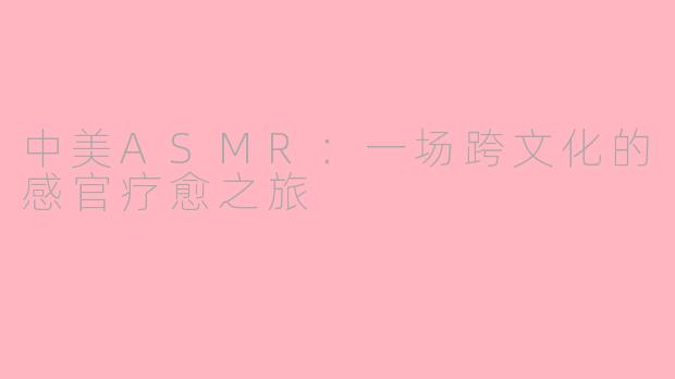 中美ASMR：一场跨文化的感官疗愈之旅