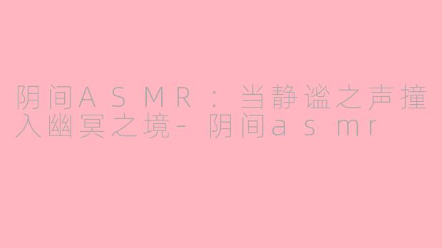 阴间ASMR：当静谧之声撞入幽冥之境-阴间asmr