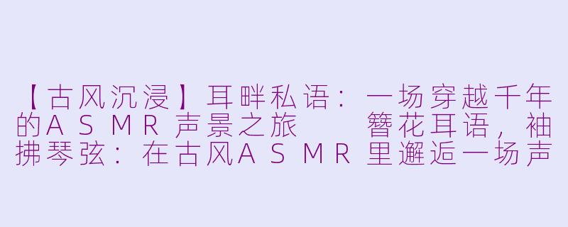 【古风沉浸】耳畔私语：一场穿越千年的ASMR声景之旅

簪花耳语，袖拂琴弦：在古风ASMR里邂逅一场声色千年-古装asmr