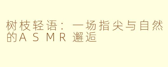 树枝轻语：一场指尖与自然的ASMR邂逅