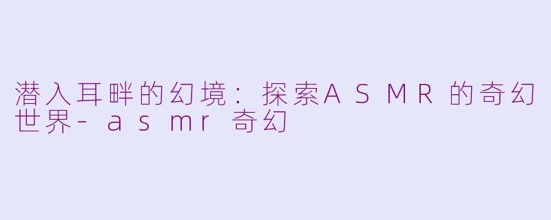 潜入耳畔的幻境：探索ASMR的奇幻世界-asmr奇幻