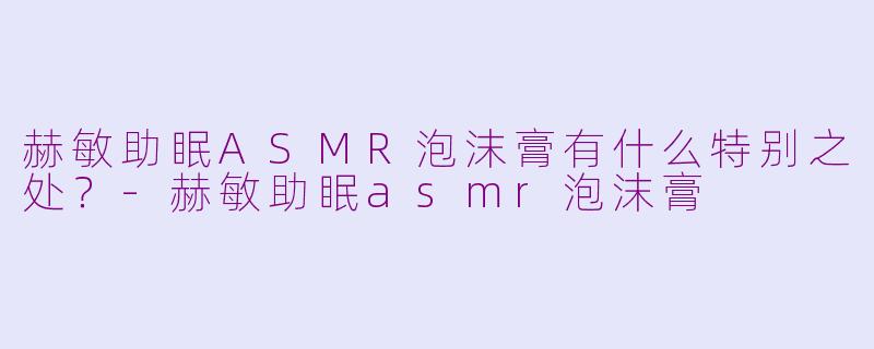 赫敏助眠ASMR泡沫膏有什么特别之处？-赫敏助眠asmr泡沫膏