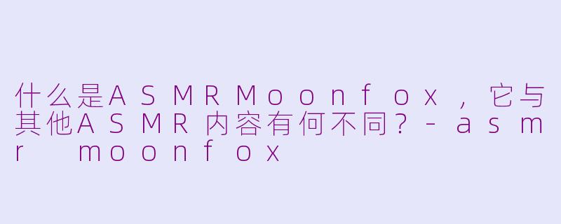 什么是ASMRMoonfox，它与其他ASMR内容有何不同？-asmr moonfox
