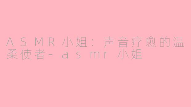 ASMR小姐：声音疗愈的温柔使者-asmr小姐