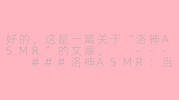 好的，这是一篇关于“洛神ASMR”的文章。

---

###洛神ASMR：当古典诗意遇见颅内高潮的感官新境

###