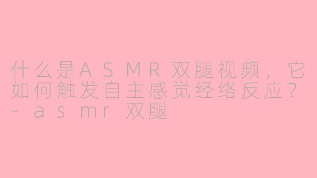 什么是ASMR双腿视频，它如何触发自主感觉经络反应？-asmr双腿