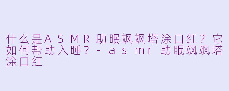 什么是ASMR助眠飒飒塔涂口红？它如何帮助入睡？-asmr助眠飒飒塔涂口红
