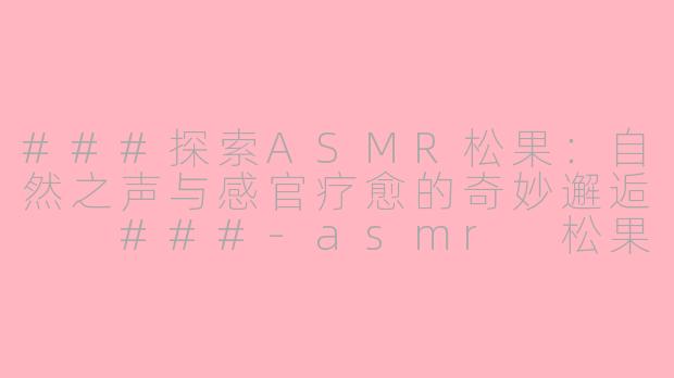 ###探索ASMR松果：自然之声与感官疗愈的奇妙邂逅

###-asmr 松果