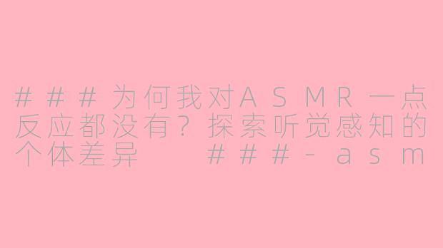 ###为何我对ASMR一点反应都没有？探索听觉感知的个体差异

###-asmr一点反应都没有