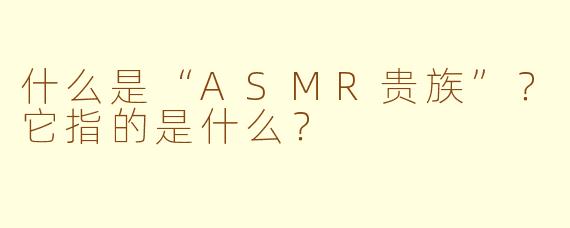 什么是“ASMR贵族”？它指的是什么？