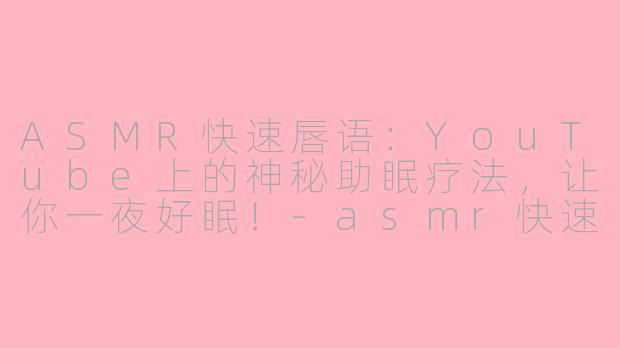 ASMR快速唇语：YouTube上的神秘助眠疗法，让你一夜好眠！-asmr快速唇语助眠油管