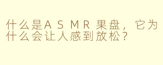 什么是ASMR果盘，它为什么会让人感到放松？