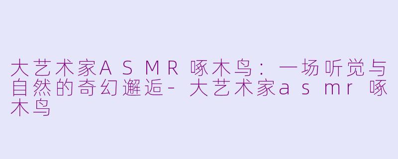 大艺术家ASMR啄木鸟：一场听觉与自然的奇幻邂逅-大艺术家asmr啄木鸟