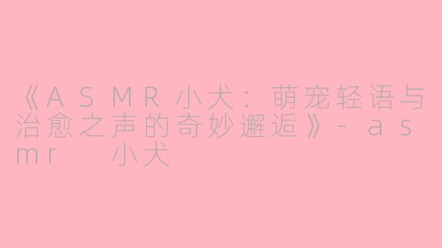 《ASMR小犬:萌宠轻语与治愈之声的奇妙邂逅》