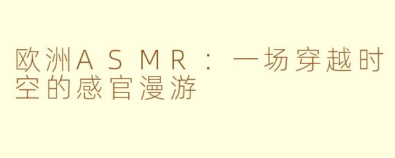 欧洲ASMR：一场穿越时空的感官漫游