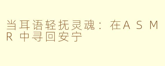 当耳语轻抚灵魂：在ASMR中寻回安宁