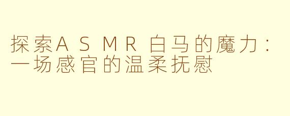 探索ASMR白马的魔力：一场感官的温柔抚慰