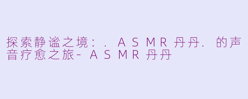 探索静谧之境:.ASMR丹丹.的声音疗愈之旅