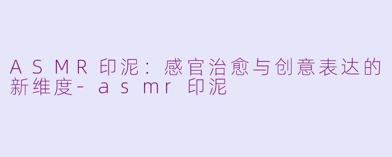ASMR印泥：感官治愈与创意表达的新维度-asmr印泥