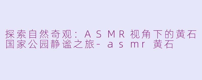 探索自然奇观：ASMR视角下的黄石国家公园静谧之旅-asmr黄石