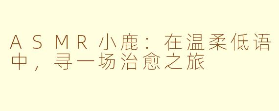 ASMR小鹿：在温柔低语中，寻一场治愈之旅