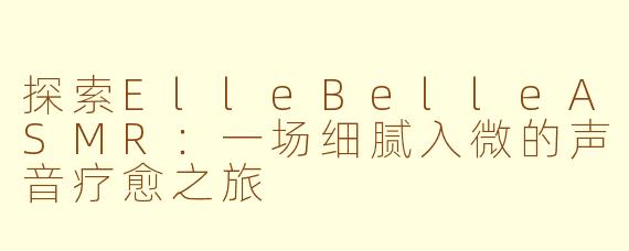 探索ElleBelleASMR：一场细腻入微的声音疗愈之旅
