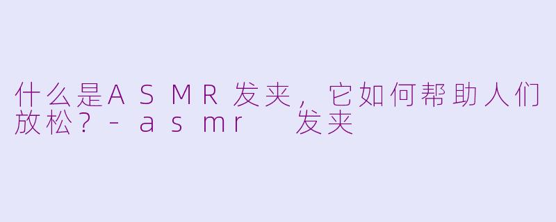 什么是ASMR发夹，它如何帮助人们放松？-asmr 发夹