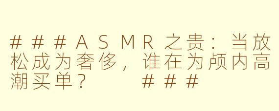 ###ASMR之贵：当放松成为奢侈，谁在为颅内高潮买单？

###