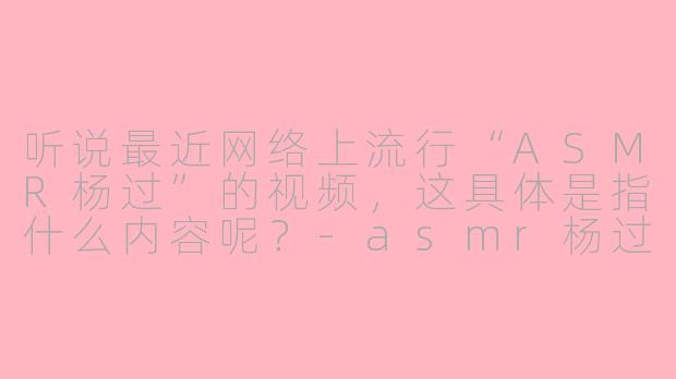 听说最近网络上流行“ASMR杨过”的视频，这具体是指什么内容呢？-asmr杨过