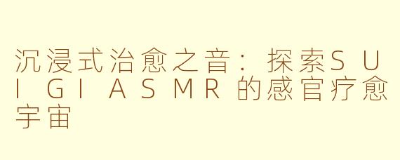 沉浸式治愈之音：探索SUIGIASMR的感官疗愈宇宙
