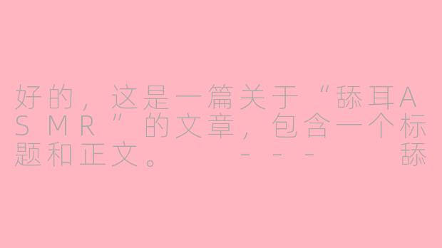 好的，这是一篇关于“舔耳ASMR”的文章，包含一个标题和正文。

---

舔耳ASMR：在声音的轻抚中，寻找极致的放松与感官秘境-舔 asmr