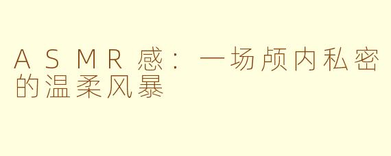 ASMR感：一场颅内私密的温柔风暴