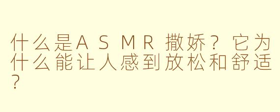 什么是ASMR撒娇？它为什么能让人感到放松和舒适？