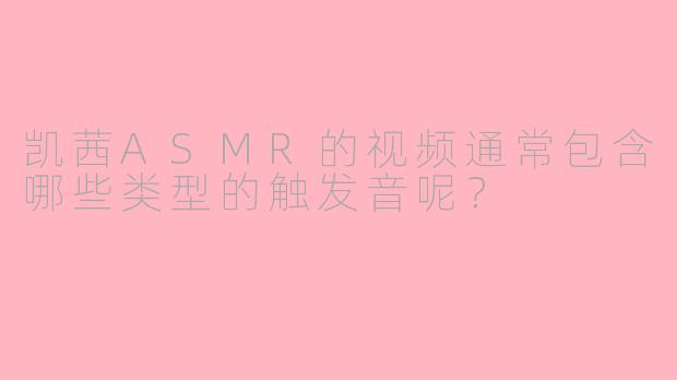 凯茜ASMR的视频通常包含哪些类型的触发音呢？