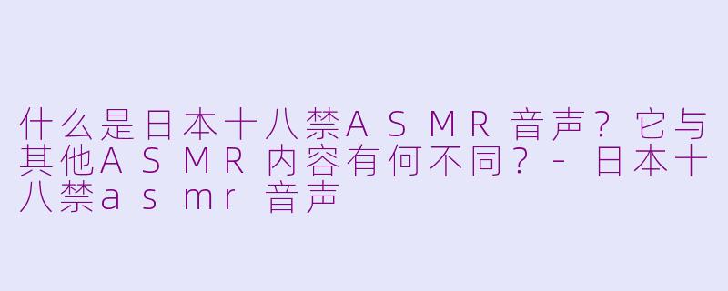 什么是日本十八禁ASMR音声？它与其他ASMR内容有何不同？-日本十八禁asmr音声