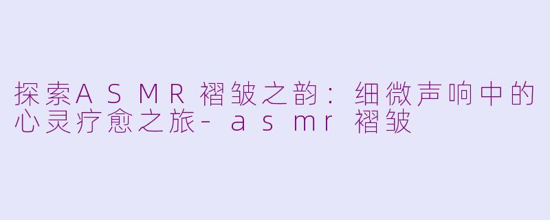 探索ASMR褶皱之韵：细微声响中的心灵疗愈之旅-asmr褶皱