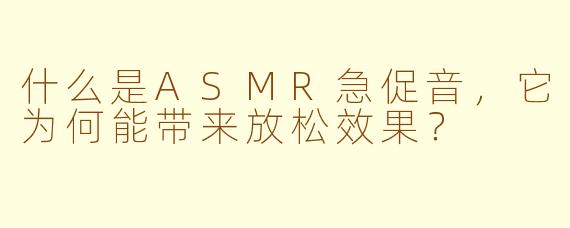 什么是ASMR急促音，它为何能带来放松效果？