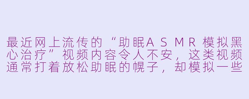 最近网上流传的“助眠ASMR模拟黑心治疗”视频内容令人不安，这类视频通常打着放松助眠的幌子，却模拟一些非正规、甚至带有欺骗性质的“治疗”过程，例如伪科学诊断、虚假治疗仪式等。这种将严肃医疗行为娱乐化、并可能误导观众的做法，其背后可能反映出怎样的社会和心理问题？-助眠asmr模拟黑心治疗